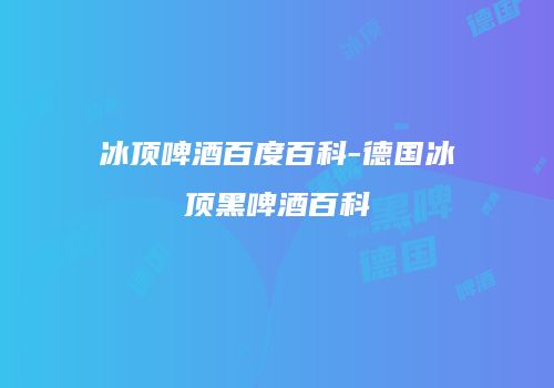 冰顶啤酒百度百科-德国冰顶黑啤酒百科