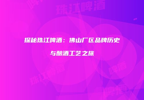 探秘珠江啤酒：佛山厂区品牌历史与酿酒工艺之旅