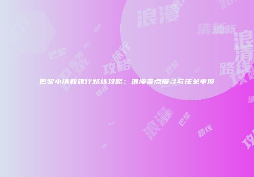 巴黎小清新旅行路线攻略：浪漫景点探寻与注意事项