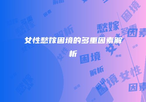 女性愁嫁困境的多重因素解析