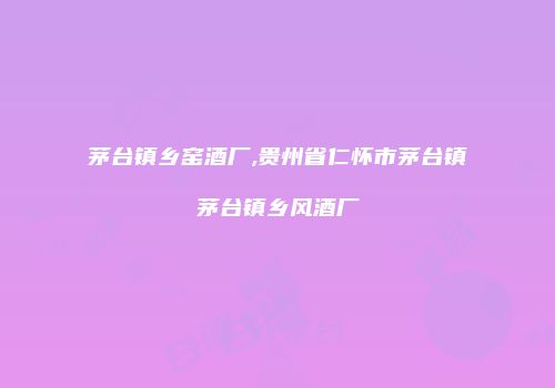 茅台镇乡窑酒厂,贵州省仁怀市茅台镇茅台镇乡风酒厂