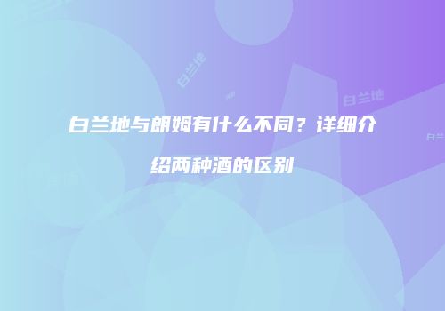 白兰地与朗姆有什么不同？详细介绍两种酒的区别