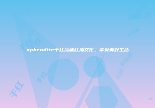 aphrodite干红品味红酒文化，享受美好生活