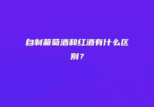 自制葡萄酒和红酒有什么区别？