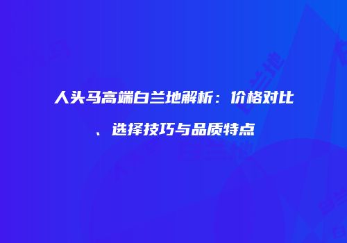 人头马高端白兰地解析：价格对比、选择技巧与品质特点