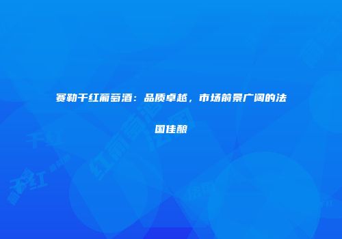赛勒干红葡萄酒：品质卓越，市场前景广阔的法国佳酿
