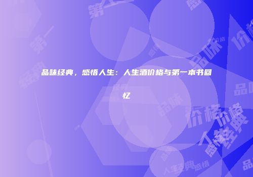品味经典，感悟人生：人生酒价格与第一本书回忆