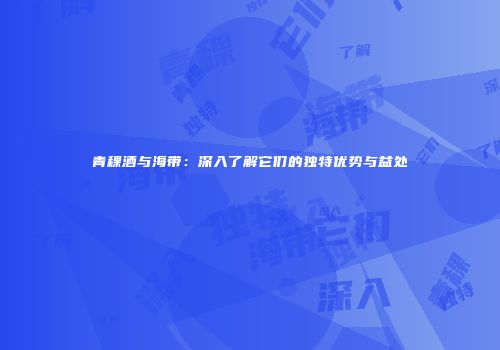 青稞酒与海带：深入了解它们的独特优势与益处