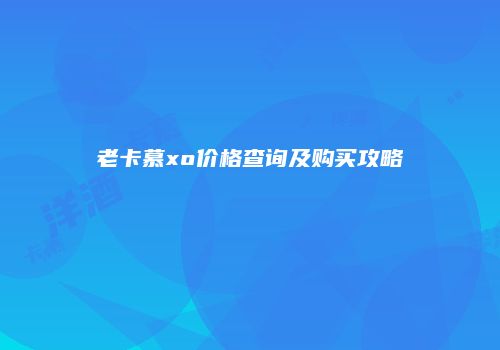 老卡慕xo价格查询及购买攻略