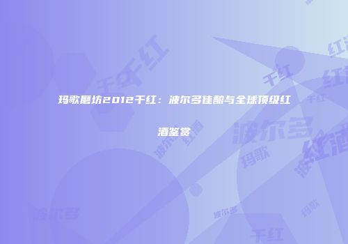 玛歌磨坊2012干红：波尔多佳酿与全球顶级红酒鉴赏