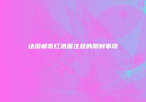法国邮寄红酒需注意的限制事项