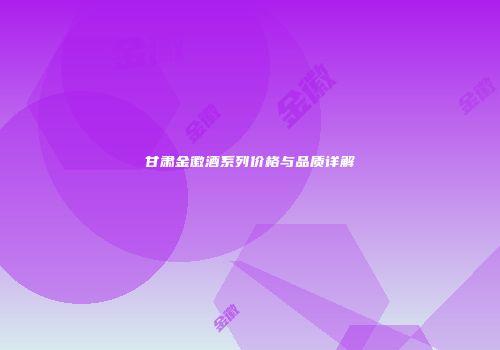 甘肃金徽酒系列价格与品质详解