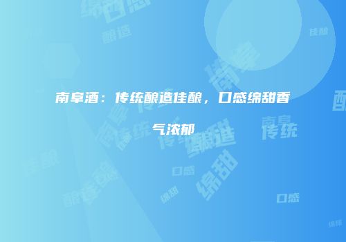 南阜酒：传统酿造佳酿，口感绵甜香气浓郁