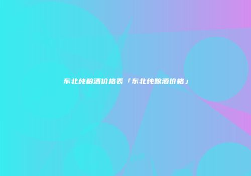 东北纯粮酒价格表「东北纯粮酒价格」