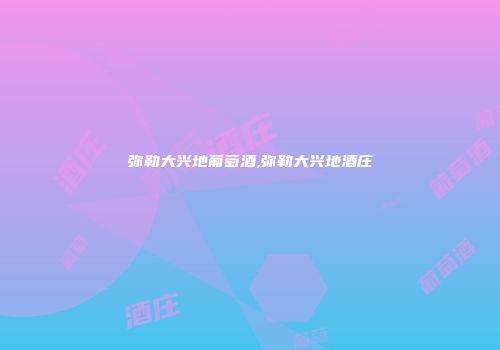 弥勒大兴地葡萄酒,弥勒大兴地酒庄