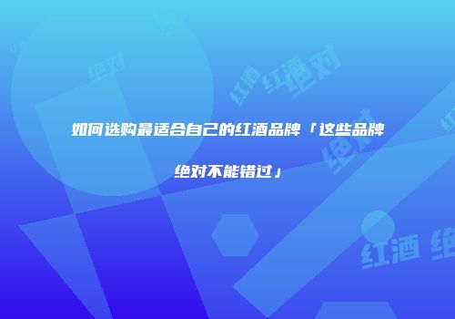 如何选购最适合自己的红酒品牌「这些品牌绝对不能错过」