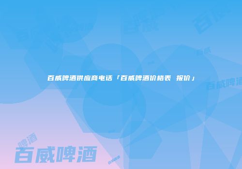 百威啤酒供应商电话「百威啤酒价格表 报价」