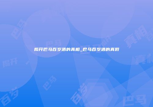 揭开巴马百岁酒的真相_巴马百岁酒的真假