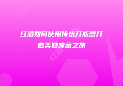 红酒如何使用传统开瓶器开启美妙味蕾之旅