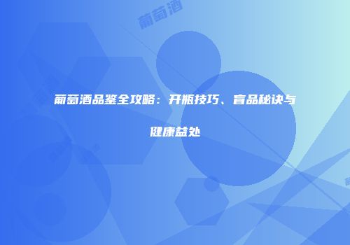 葡萄酒品鉴全攻略：开瓶技巧、盲品秘诀与健康益处