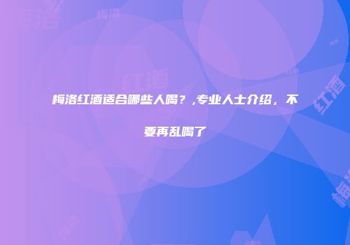 梅洛红酒适合哪些人喝？,专业人士介绍，不要再乱喝了