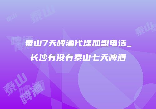 泰山7天啤酒代理加盟电话_长沙有没有泰山七天啤酒
