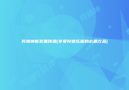 狩猎神瓶装黑啤酒(享受狩猎乐趣的必备饮品)