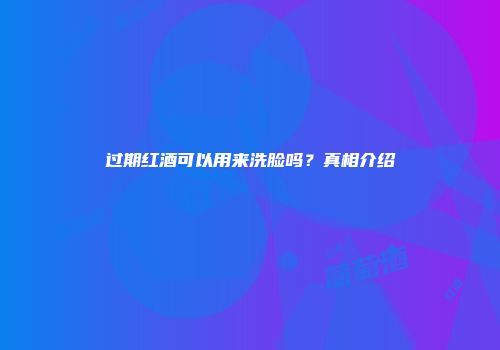 过期红酒可以用来洗脸吗？真相介绍