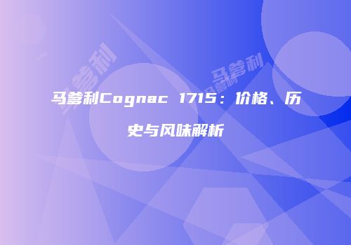 马爹利Cognac 1715：价格、历史与风味解析