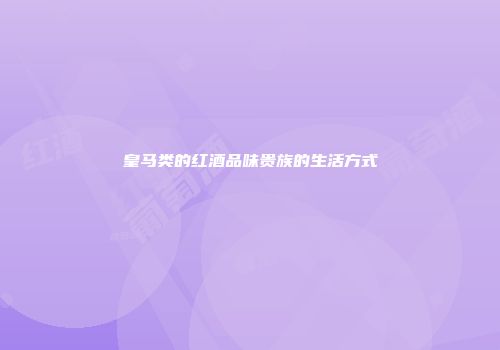 皇马类的红酒品味贵族的生活方式
