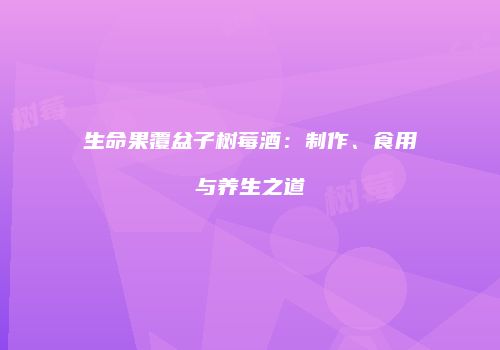 生命果覆盆子树莓酒：制作、食用与养生之道
