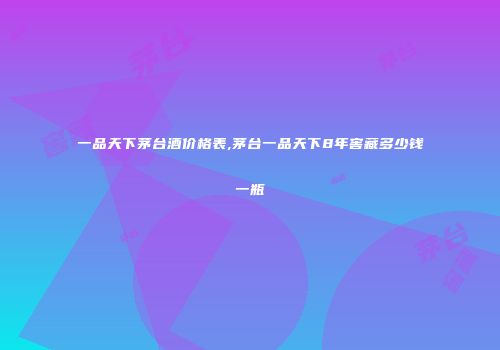 一品天下茅台酒价格表,茅台一品天下8年窖藏多少钱一瓶