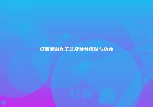 红薯酒制作工艺及独特风味与功效