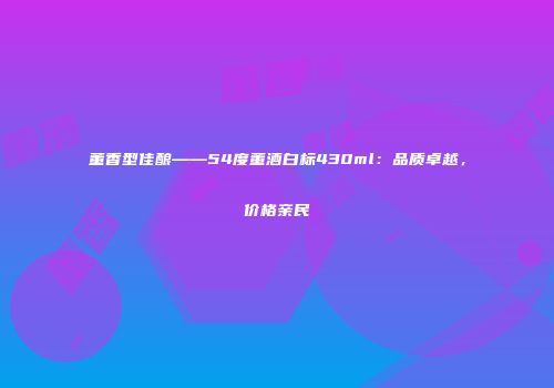 董香型佳酿——54度董酒白标430ml：品质卓越，价格亲民