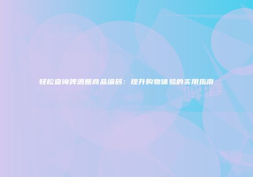 轻松查询啤酒瓶商品编码：提升购物体验的实用指南