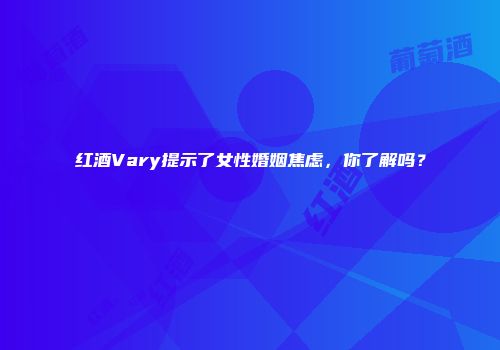 红酒Vary提示了女性婚姻焦虑，你了解吗？