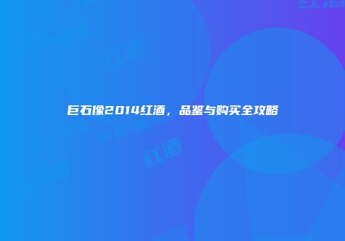 巨石像2014红酒，品鉴与购买全攻略