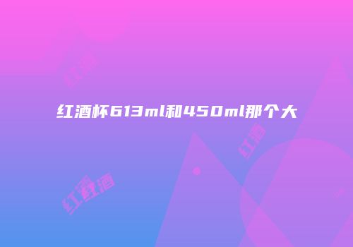 红酒杯613ml和450ml那个大