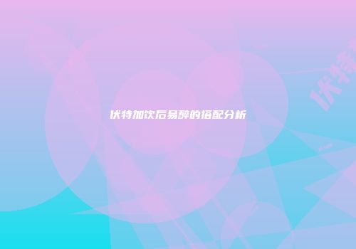 伏特加饮后易醉的搭配分析