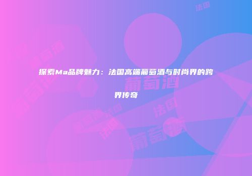 探索Ma品牌魅力：法国高端葡萄酒与时尚界的跨界传奇