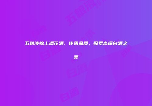 五粮液锦上添花酒：传承品质，探索高端白酒之美