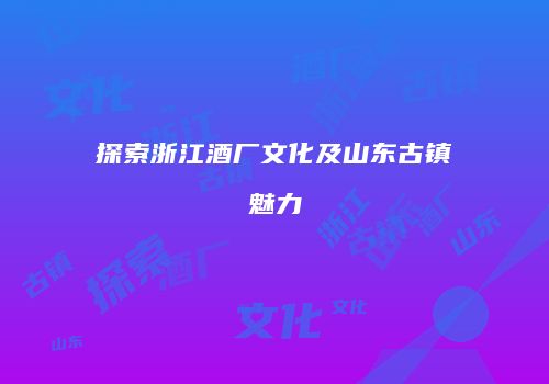 探索浙江酒厂文化及山东古镇魅力