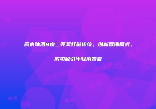 燕京啤酒9度二等奖打破传统，创新营销模式，成功吸引年轻消费者