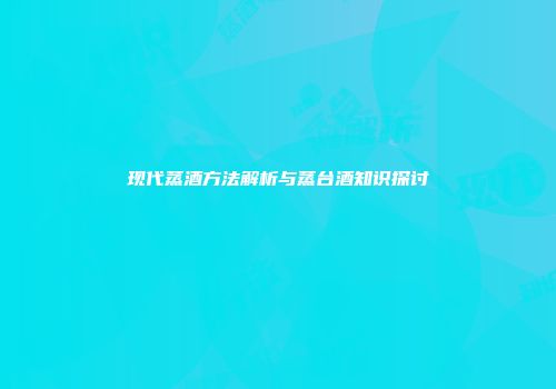 现代蒸酒方法解析与蒸台酒知识探讨