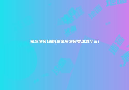 家庭酒窖地面(建家庭酒窖要注意什么)