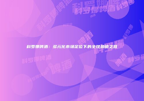 科罗娜啤酒：多元化市场定位下的全球热销之路
