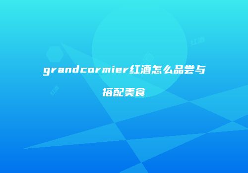 grandcormier红酒怎么品尝与搭配美食