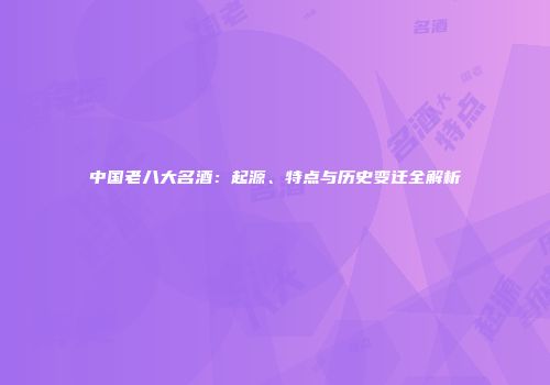 中国老八大名酒：起源、特点与历史变迁全解析