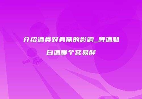 介绍酒类对身体的影响_啤酒和白酒哪个容易胖