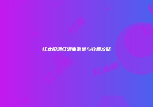 红太阳酒红酒壶鉴赏与收藏攻略